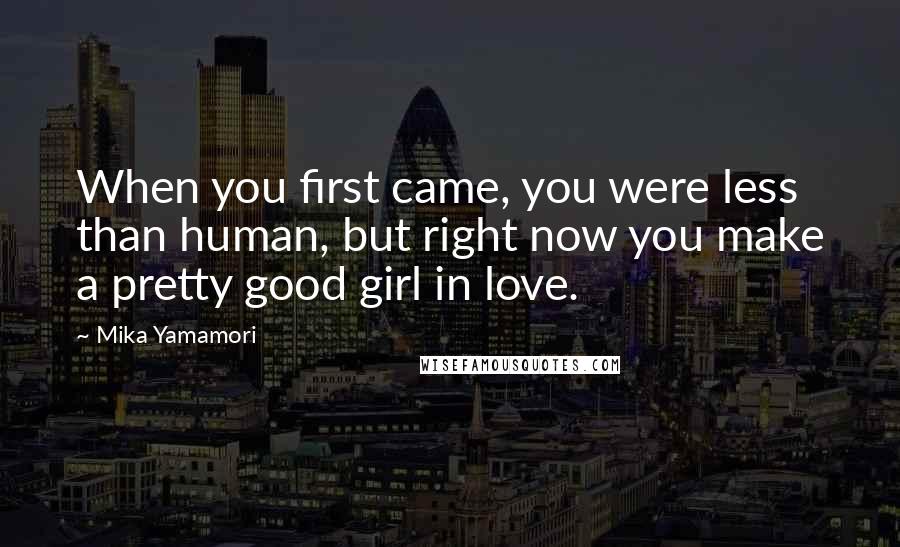 Mika Yamamori Quotes: When you first came, you were less than human, but right now you make a pretty good girl in love.