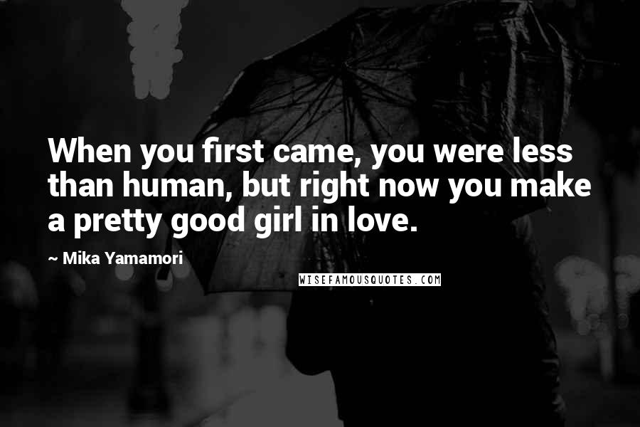 Mika Yamamori Quotes: When you first came, you were less than human, but right now you make a pretty good girl in love.