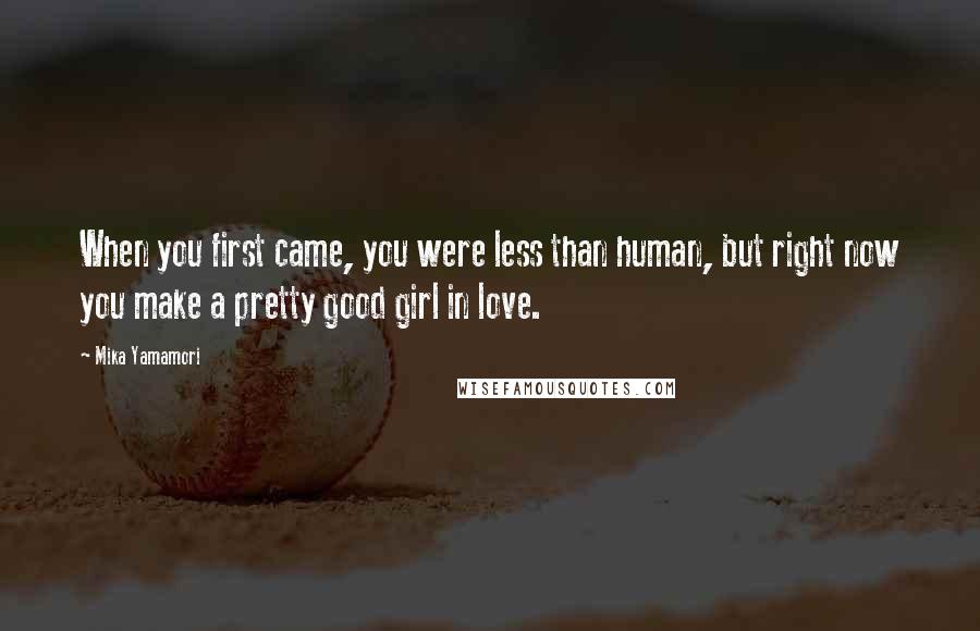 Mika Yamamori Quotes: When you first came, you were less than human, but right now you make a pretty good girl in love.