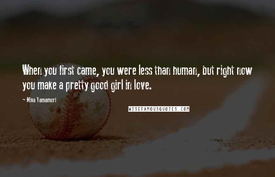 Mika Yamamori Quotes: When you first came, you were less than human, but right now you make a pretty good girl in love.