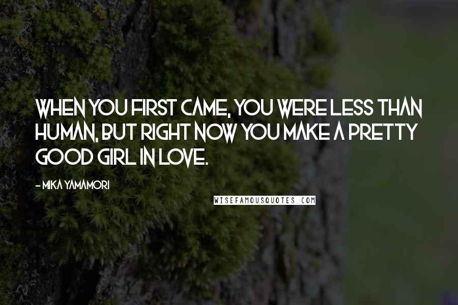 Mika Yamamori Quotes: When you first came, you were less than human, but right now you make a pretty good girl in love.