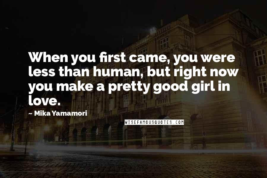 Mika Yamamori Quotes: When you first came, you were less than human, but right now you make a pretty good girl in love.