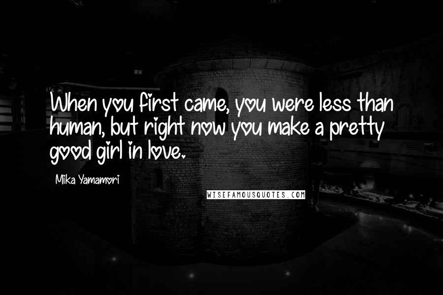 Mika Yamamori Quotes: When you first came, you were less than human, but right now you make a pretty good girl in love.