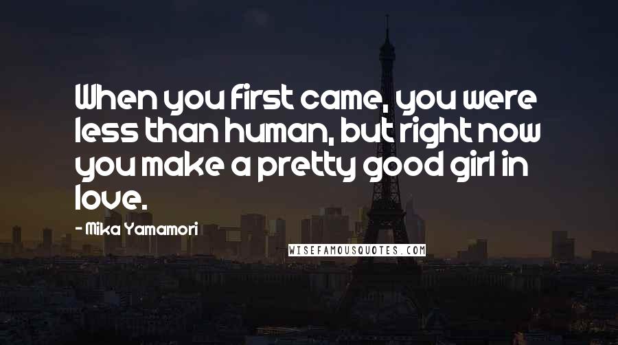 Mika Yamamori Quotes: When you first came, you were less than human, but right now you make a pretty good girl in love.