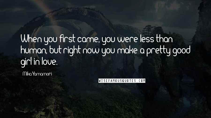 Mika Yamamori Quotes: When you first came, you were less than human, but right now you make a pretty good girl in love.