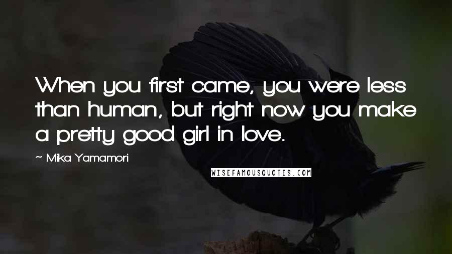 Mika Yamamori Quotes: When you first came, you were less than human, but right now you make a pretty good girl in love.