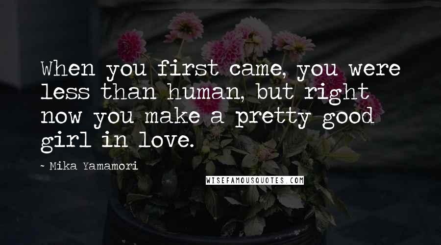 Mika Yamamori Quotes: When you first came, you were less than human, but right now you make a pretty good girl in love.