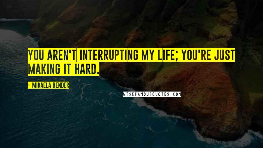 Mikaela Bender Quotes: You aren't interrupting my life; you're just making it hard.