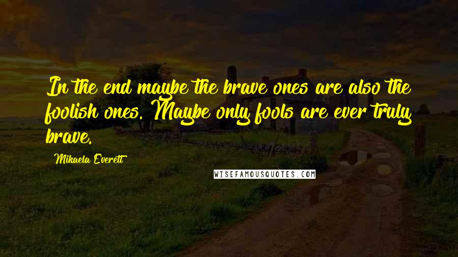 Mikaela Everett Quotes: In the end maybe the brave ones are also the foolish ones. Maybe only fools are ever truly brave.