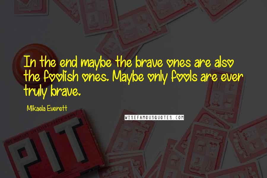 Mikaela Everett Quotes: In the end maybe the brave ones are also the foolish ones. Maybe only fools are ever truly brave.