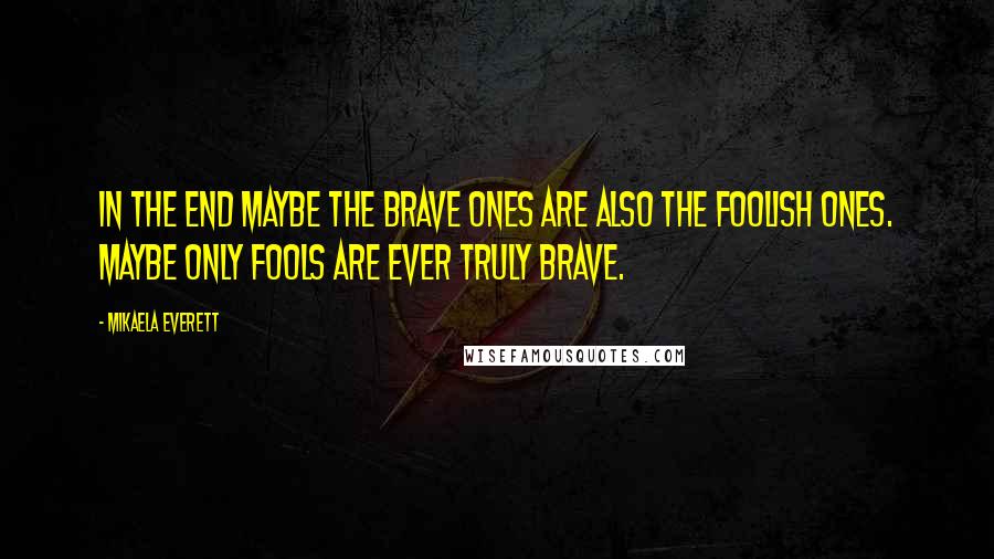 Mikaela Everett Quotes: In the end maybe the brave ones are also the foolish ones. Maybe only fools are ever truly brave.