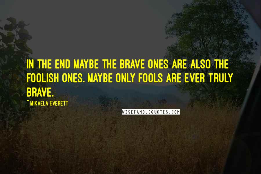 Mikaela Everett Quotes: In the end maybe the brave ones are also the foolish ones. Maybe only fools are ever truly brave.