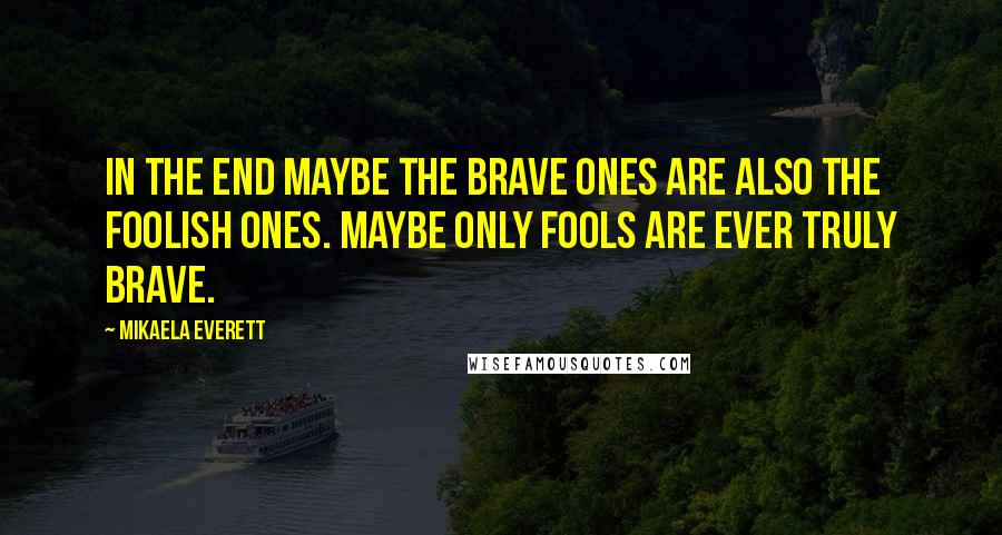 Mikaela Everett Quotes: In the end maybe the brave ones are also the foolish ones. Maybe only fools are ever truly brave.