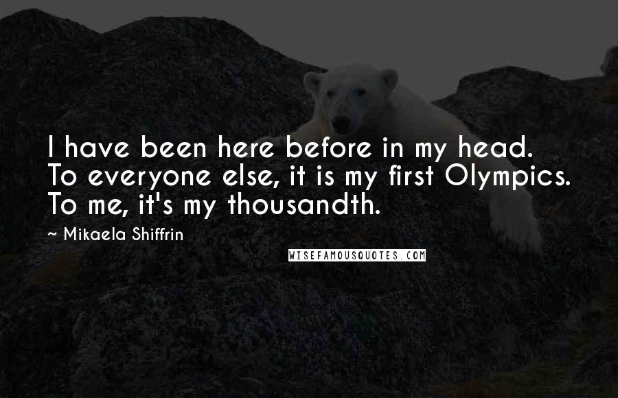Mikaela Shiffrin Quotes: I have been here before in my head. To everyone else, it is my first Olympics. To me, it's my thousandth.
