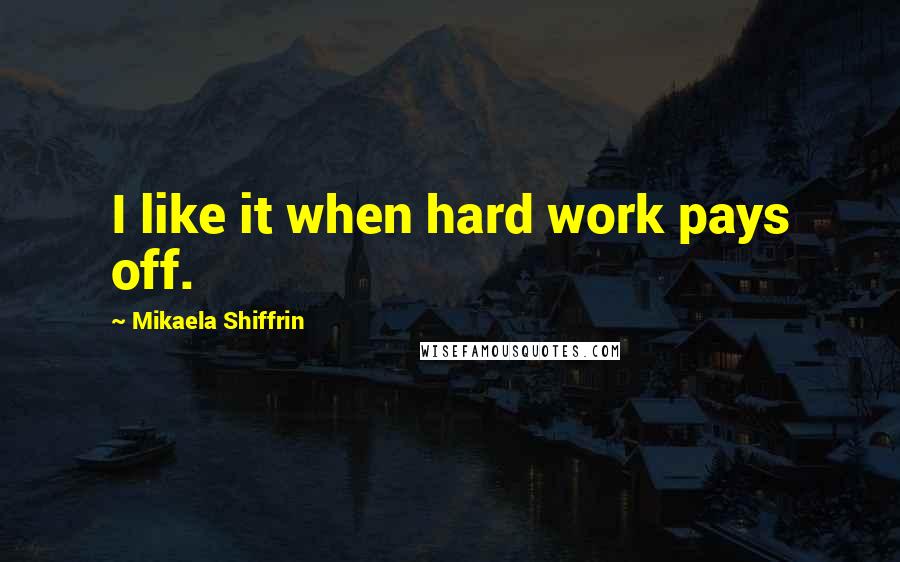 Mikaela Shiffrin Quotes: I like it when hard work pays off.