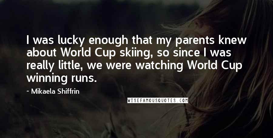 Mikaela Shiffrin Quotes: I was lucky enough that my parents knew about World Cup skiing, so since I was really little, we were watching World Cup winning runs.