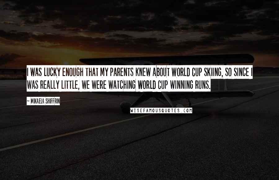 Mikaela Shiffrin Quotes: I was lucky enough that my parents knew about World Cup skiing, so since I was really little, we were watching World Cup winning runs.