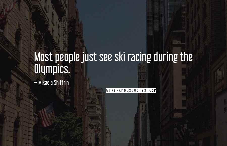 Mikaela Shiffrin Quotes: Most people just see ski racing during the Olympics.