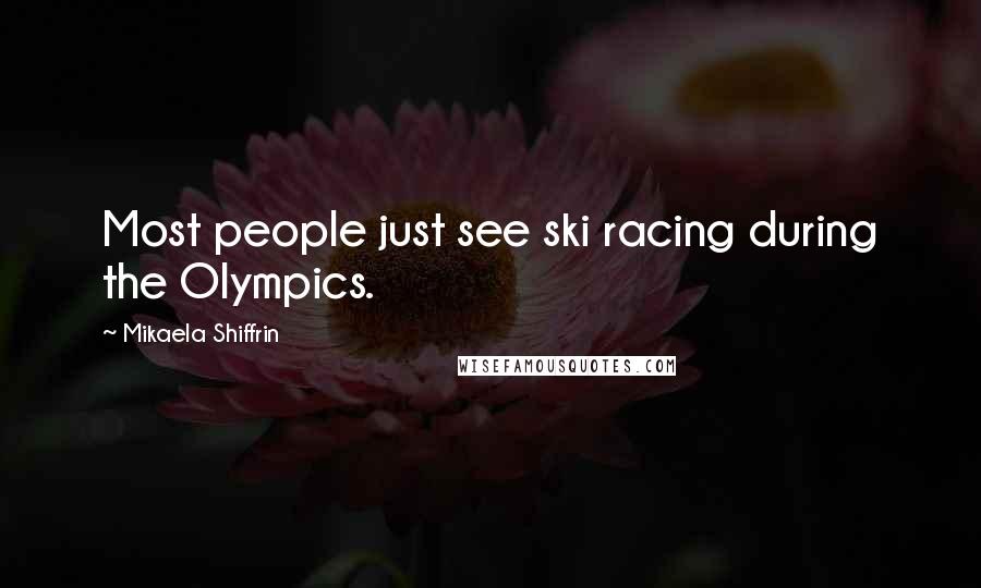 Mikaela Shiffrin Quotes: Most people just see ski racing during the Olympics.