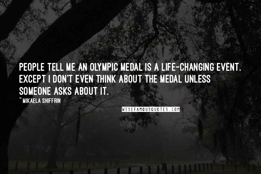 Mikaela Shiffrin Quotes: People tell me an Olympic medal is a life-changing event. Except I don't even think about the medal unless someone asks about it.