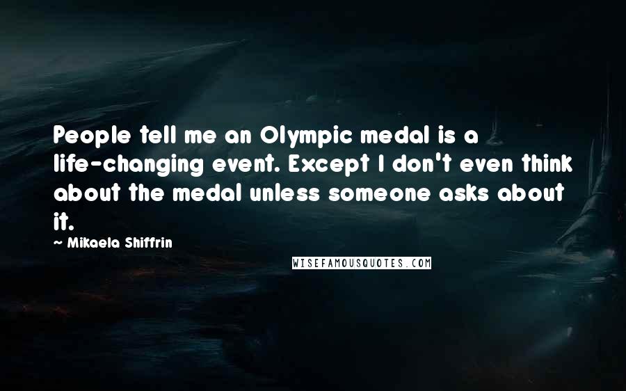 Mikaela Shiffrin Quotes: People tell me an Olympic medal is a life-changing event. Except I don't even think about the medal unless someone asks about it.