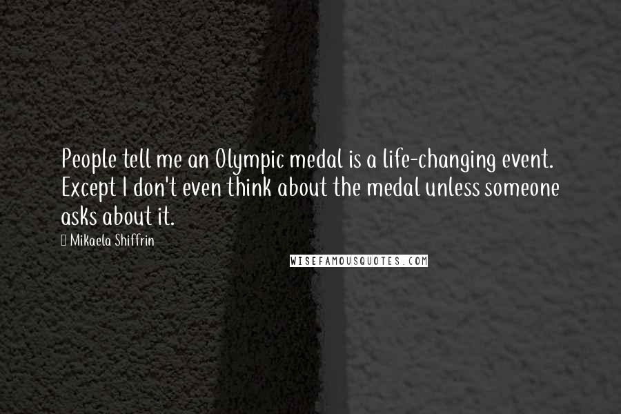 Mikaela Shiffrin Quotes: People tell me an Olympic medal is a life-changing event. Except I don't even think about the medal unless someone asks about it.