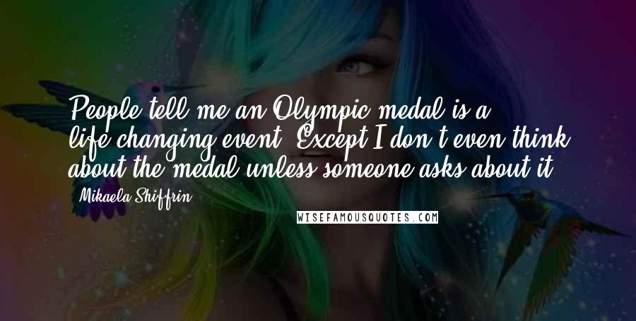 Mikaela Shiffrin Quotes: People tell me an Olympic medal is a life-changing event. Except I don't even think about the medal unless someone asks about it.