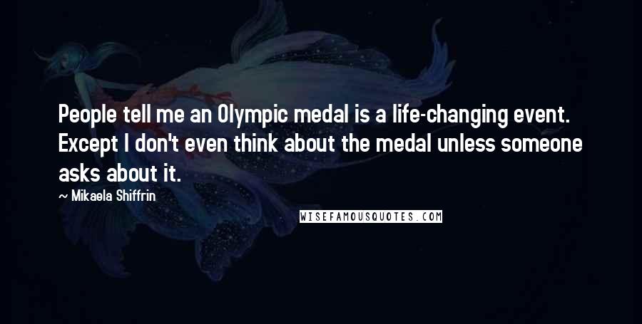 Mikaela Shiffrin Quotes: People tell me an Olympic medal is a life-changing event. Except I don't even think about the medal unless someone asks about it.