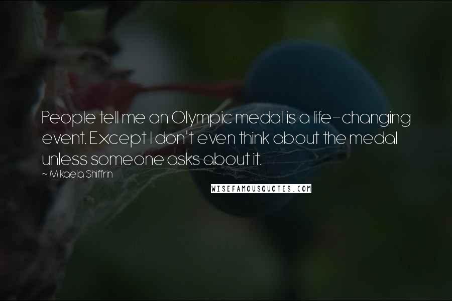 Mikaela Shiffrin Quotes: People tell me an Olympic medal is a life-changing event. Except I don't even think about the medal unless someone asks about it.