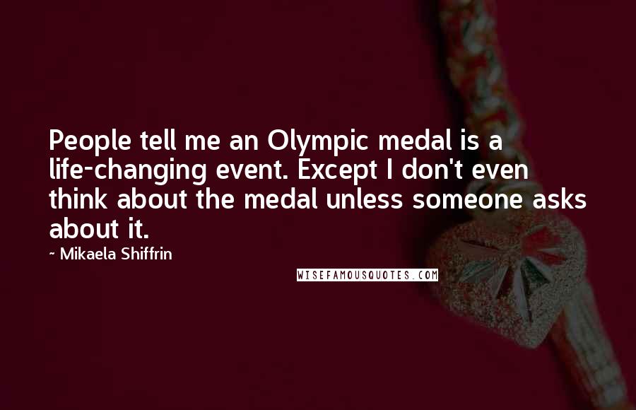 Mikaela Shiffrin Quotes: People tell me an Olympic medal is a life-changing event. Except I don't even think about the medal unless someone asks about it.