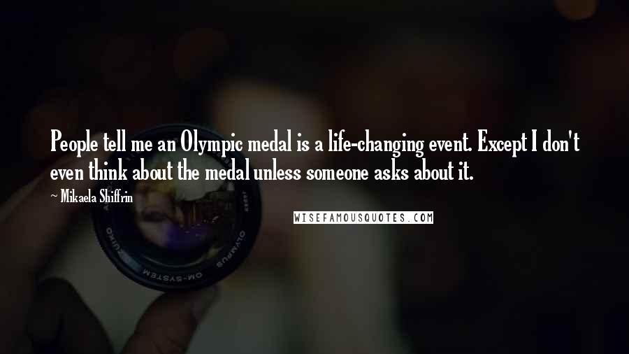 Mikaela Shiffrin Quotes: People tell me an Olympic medal is a life-changing event. Except I don't even think about the medal unless someone asks about it.