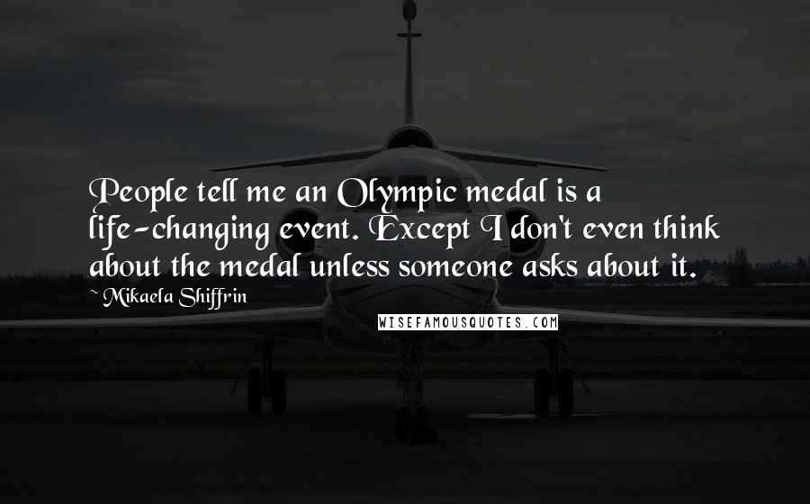 Mikaela Shiffrin Quotes: People tell me an Olympic medal is a life-changing event. Except I don't even think about the medal unless someone asks about it.