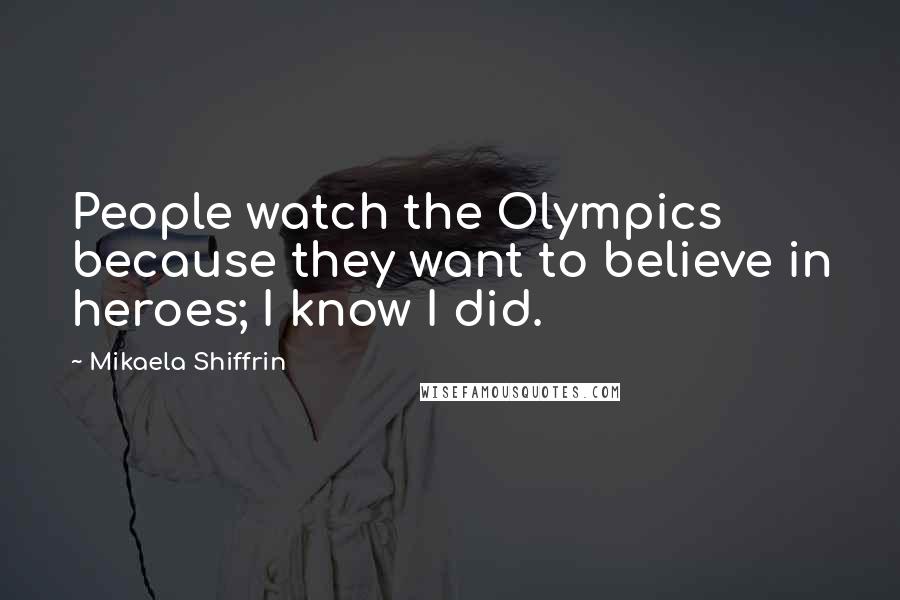 Mikaela Shiffrin Quotes: People watch the Olympics because they want to believe in heroes; I know I did.
