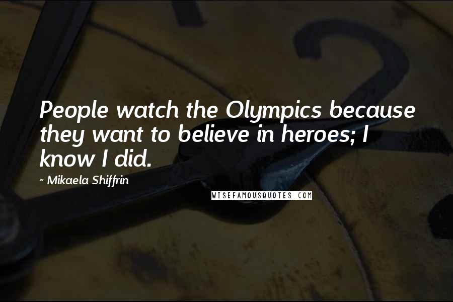 Mikaela Shiffrin Quotes: People watch the Olympics because they want to believe in heroes; I know I did.