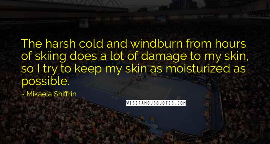 Mikaela Shiffrin Quotes: The harsh cold and windburn from hours of skiing does a lot of damage to my skin, so I try to keep my skin as moisturized as possible.