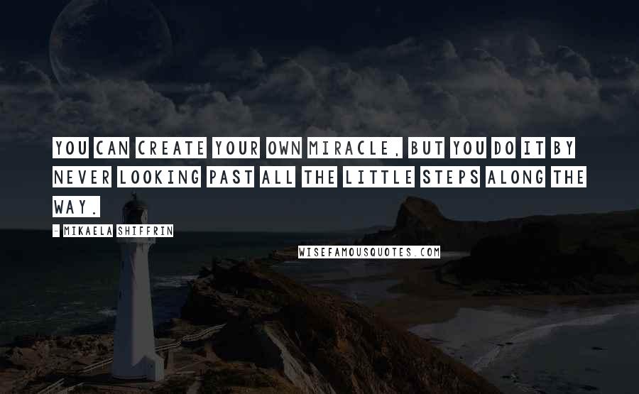 Mikaela Shiffrin Quotes: You can create your own miracle, but you do it by never looking past all the little steps along the way.