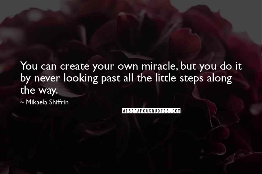 Mikaela Shiffrin Quotes: You can create your own miracle, but you do it by never looking past all the little steps along the way.