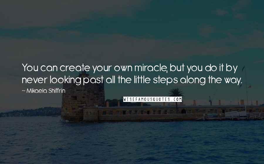 Mikaela Shiffrin Quotes: You can create your own miracle, but you do it by never looking past all the little steps along the way.