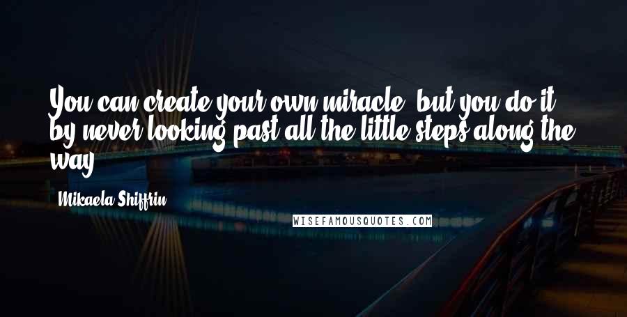 Mikaela Shiffrin Quotes: You can create your own miracle, but you do it by never looking past all the little steps along the way.