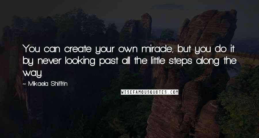 Mikaela Shiffrin Quotes: You can create your own miracle, but you do it by never looking past all the little steps along the way.