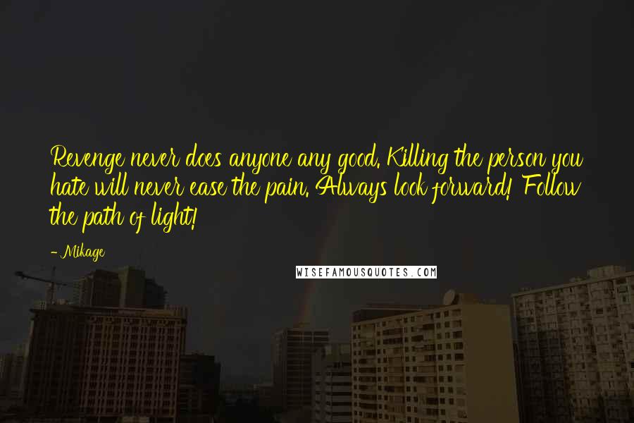Mikage Quotes: Revenge never does anyone any good. Killing the person you hate will never ease the pain. Always look forward! Follow the path of light!