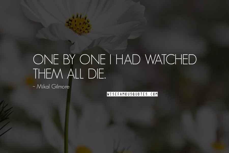 Mikal Gilmore Quotes: ONE BY ONE I HAD WATCHED THEM ALL DIE.