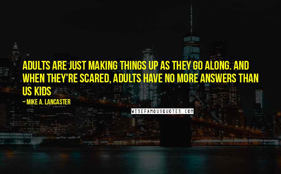Mike A. Lancaster Quotes: Adults are just making things up as they go along. And when they're scared, adults have no more answers than us kids