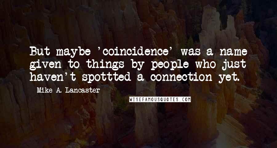 Mike A. Lancaster Quotes: But maybe 'coincidence' was a name given to things by people who just haven't spottted a connection yet.