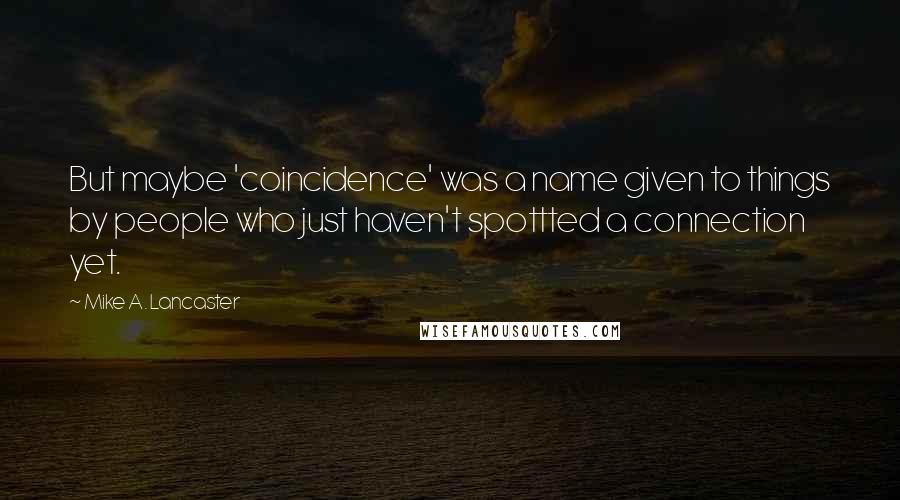 Mike A. Lancaster Quotes: But maybe 'coincidence' was a name given to things by people who just haven't spottted a connection yet.