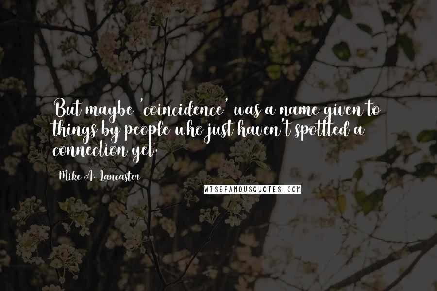 Mike A. Lancaster Quotes: But maybe 'coincidence' was a name given to things by people who just haven't spottted a connection yet.