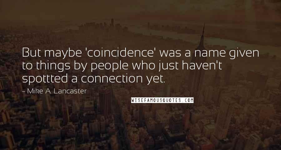 Mike A. Lancaster Quotes: But maybe 'coincidence' was a name given to things by people who just haven't spottted a connection yet.