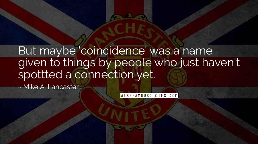 Mike A. Lancaster Quotes: But maybe 'coincidence' was a name given to things by people who just haven't spottted a connection yet.