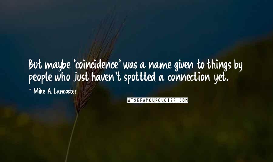 Mike A. Lancaster Quotes: But maybe 'coincidence' was a name given to things by people who just haven't spottted a connection yet.