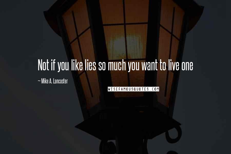 Mike A. Lancaster Quotes: Not if you like lies so much you want to live one